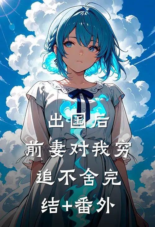 出国后，前妻对我穷追不舍完结+番外