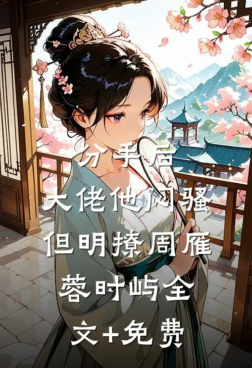 分手后，大佬他闷骚但明撩周雁蓉时屿全文+免费