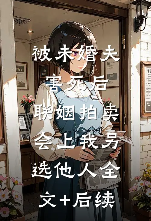 被未婚夫害死后，联姻拍卖会上我另选他人全文+后续