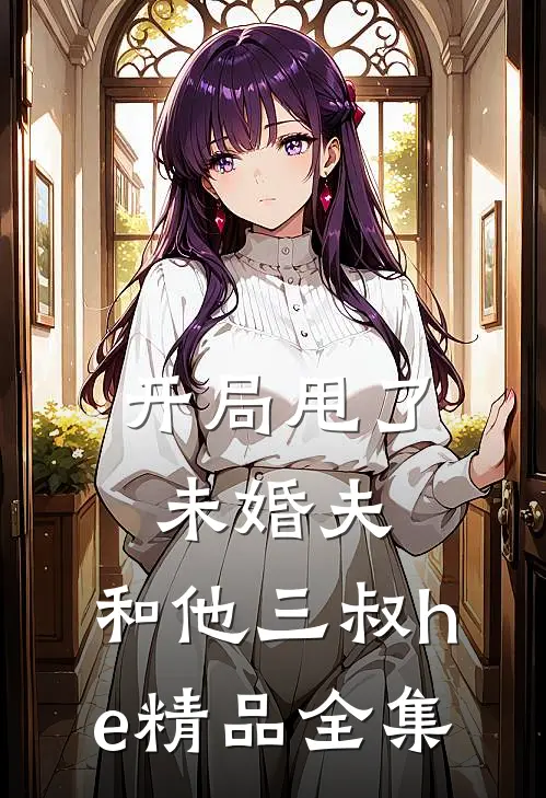 开局甩了未婚夫，和他三叔he精品全集