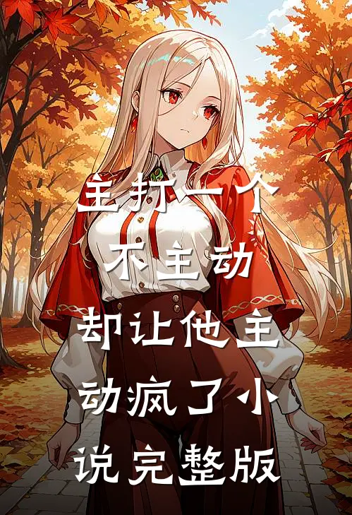 主打一个不主动,却让他主动疯了完整版免费阅读