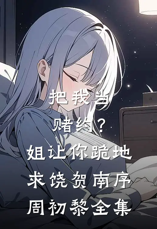 把我当赌约？姐让你跪地求饶贺南序周初黎全集