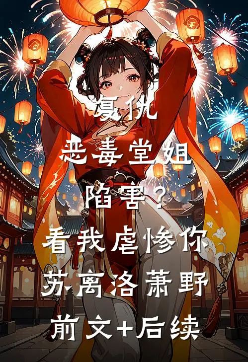 复仇：恶毒堂姐陷害？看我虐惨你苏离洛萧野前文+后续