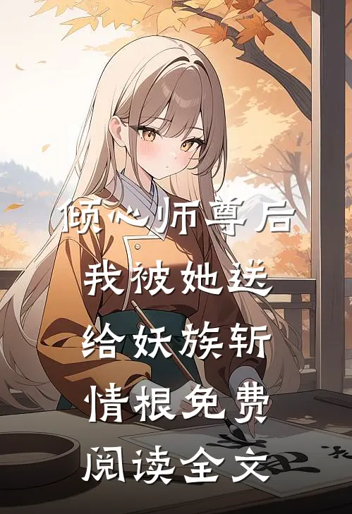 倾心师尊后，我被她送给妖族斩情根免费阅读全文