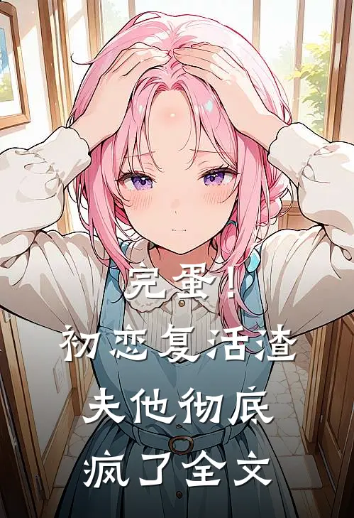完蛋！初恋复活，渣夫他彻底疯了全文