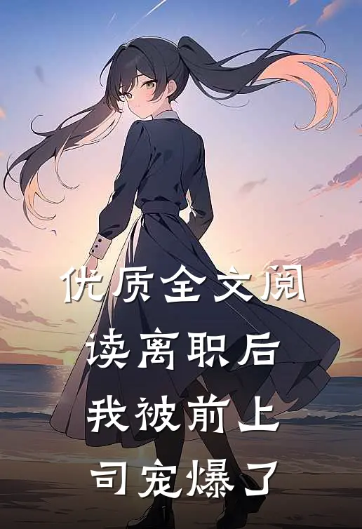 优质全文阅读离职后，我被前上司宠爆了