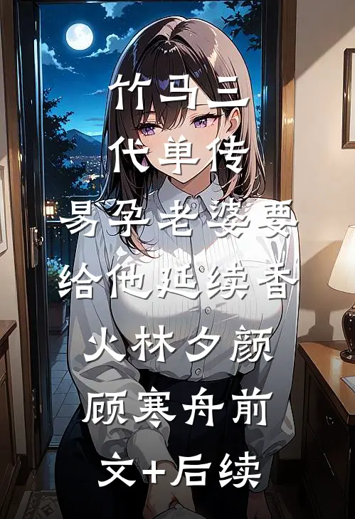 竹马三代单传，易孕老婆要给他延续香火林夕颜顾寒舟前文+后续