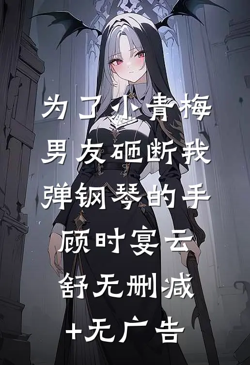 为了小青梅，男友砸断我弹钢琴的手顾时宴云舒无删减+无广告