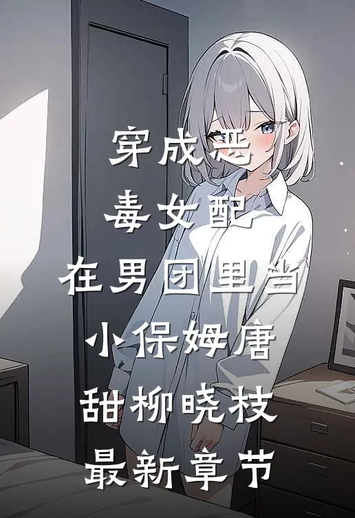 穿成恶毒女配，在男团里当小保姆唐甜柳晓枝最新章节