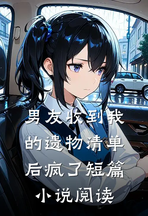 男友收到我的遗物清单后疯了短篇小说阅读