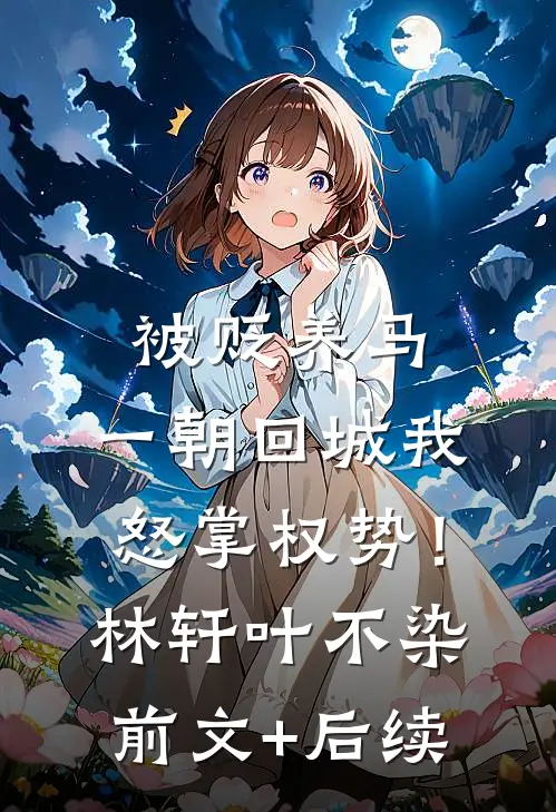 被贬养马，一朝回城我怒掌权势！林轩叶不染前文+后续