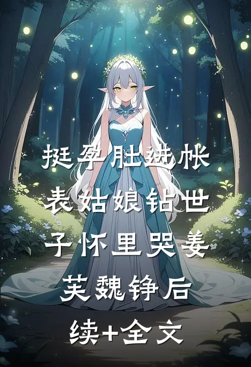 挺孕肚进帐，表姑娘钻世子怀里哭姜芙魏铮后续+全文