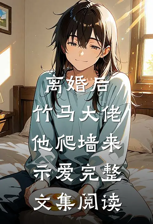 离婚后，竹马大佬他爬墙来示爱完整文集阅读