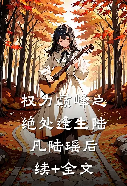 权力巅峰之绝处逢生陆凡陆瑶后续+全文