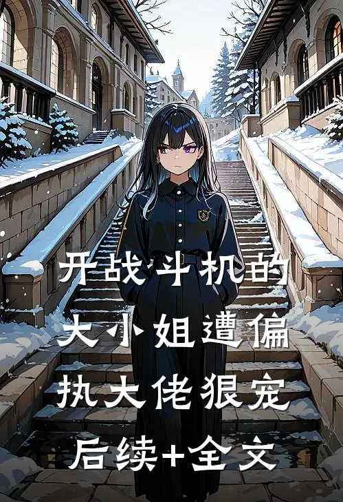 开战斗机的大小姐遭偏执大佬狠宠后续+全文