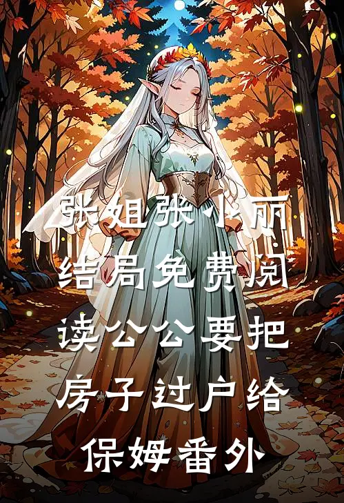 张姐张小丽结局免费阅读公公要把房子过户给保姆番外
