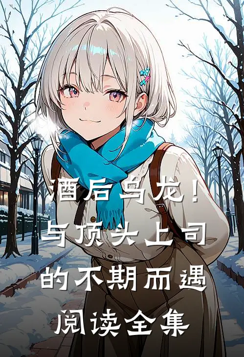 酒后乌龙！与顶头上司的不期而遇阅读全集