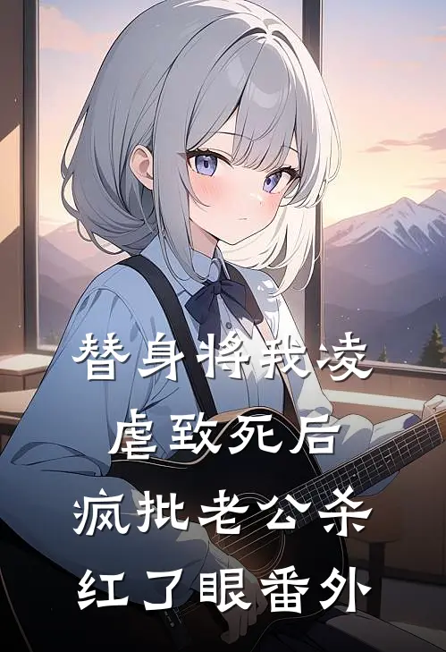 替身将我凌虐致死后，疯批老公杀红了眼 番外