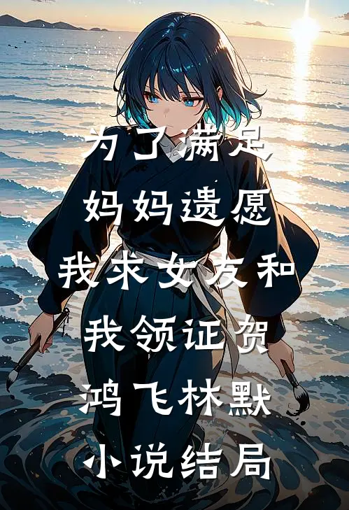 为了满足妈妈遗愿，我求女友和我领证贺鸿飞林默小说结局