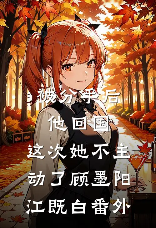 被分手后他回国，这次她不主动了顾墨阳江既白番外