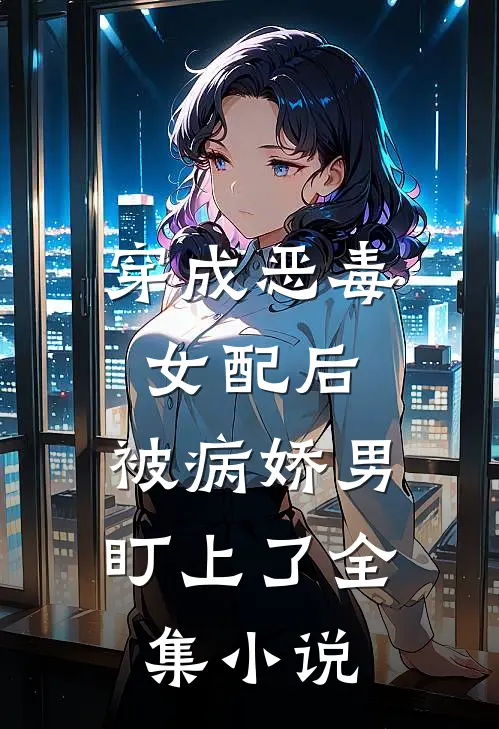 穿成恶毒女配后，被病娇男盯上了全集小说