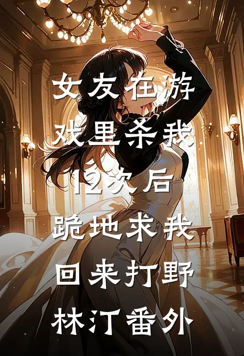 女友在游戏里杀我12次后，跪地求我回来打野林汀番外