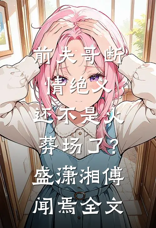 前夫哥断情绝义，还不是火葬场了？盛潇湘傅闻焉全文