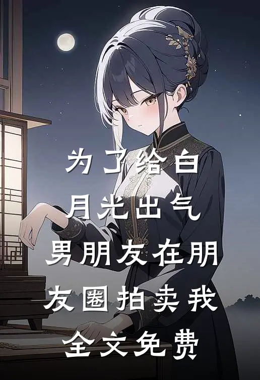 为了给白月光出气，男朋友在朋友圈拍卖我全文免费