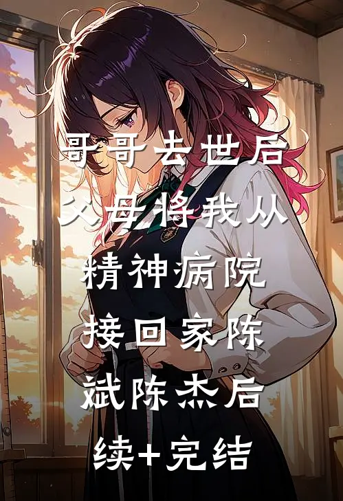 哥哥去世后，父母将我从精神病院接回家陈斌陈杰后续+完结