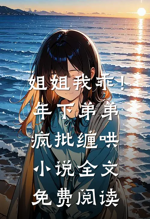姐姐我乖！年下弟弟疯批缠哄小说全文免费阅读