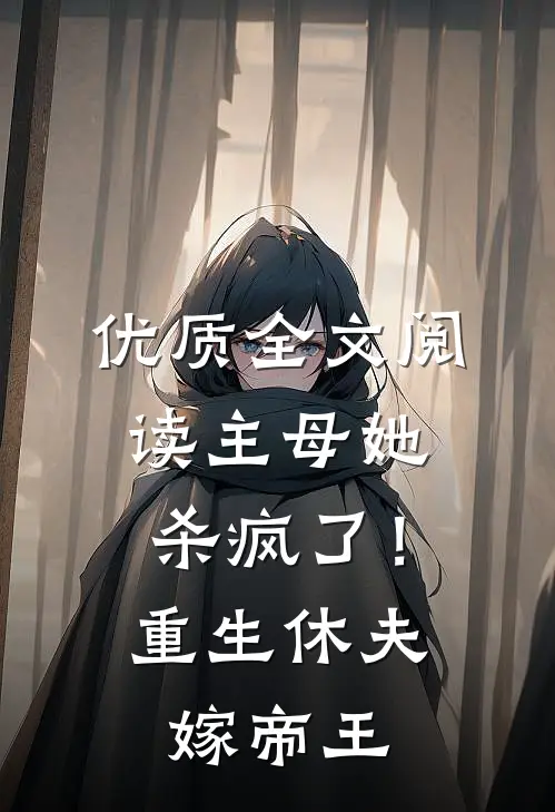 优质全文阅读主母她杀疯了！重生休夫嫁帝王