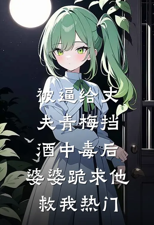 被逼给丈夫青梅挡酒中毒后，婆婆跪求他救我热门