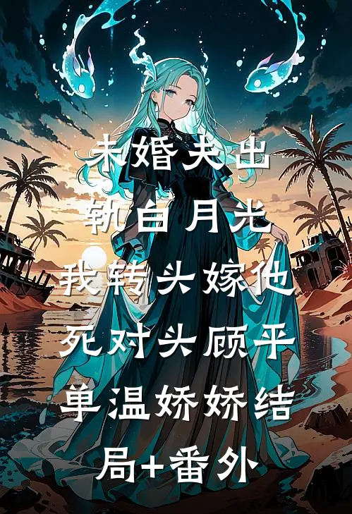 未婚夫出轨白月光，我转头嫁他死对头顾平单温娇娇结局+番外