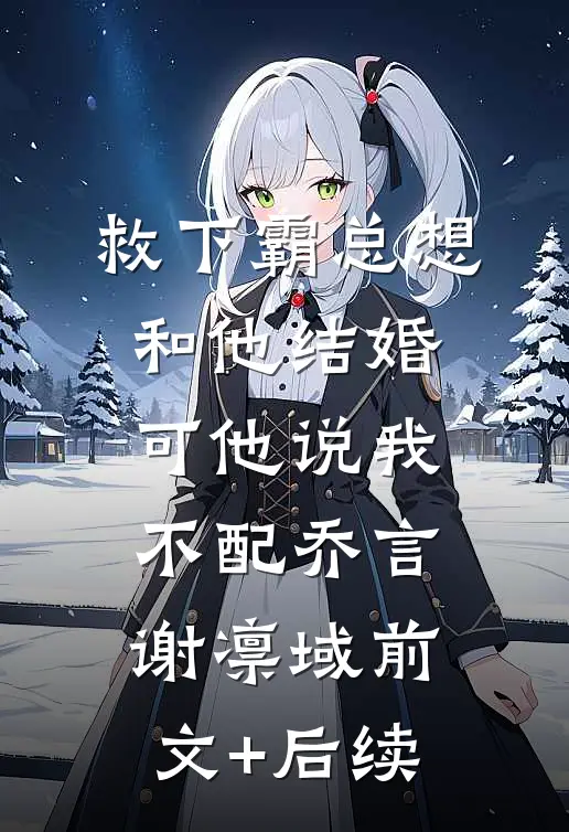 救下霸总想和他结婚，可他说我不配乔言谢凛域前文+后续