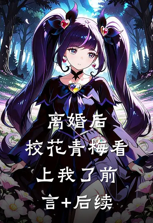 离婚后，校花青梅看上我了前言+后续
