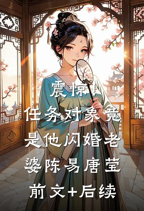 震惊！任务对象竟是他闪婚老婆陈易唐莹前文+后续