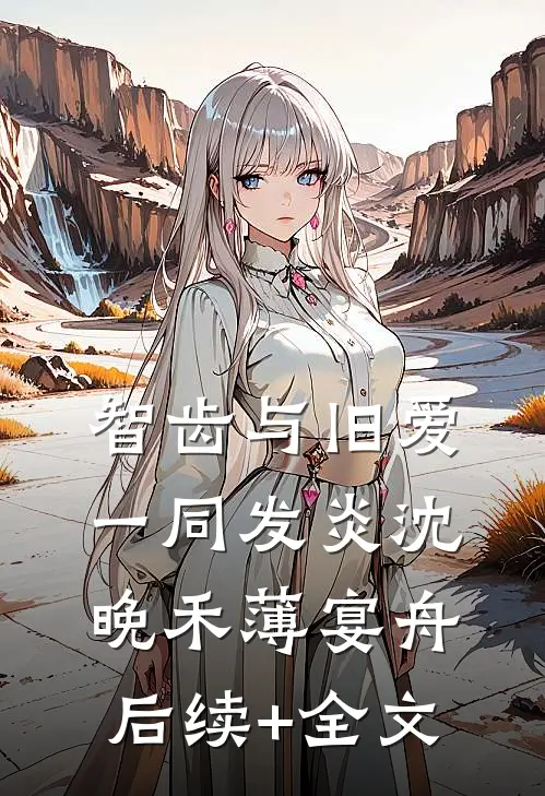 智齿与旧爱一同发炎沈晚禾薄宴舟后续+全文