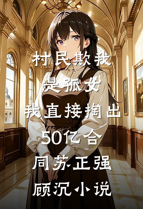 村民欺我是孤女，我直接掏出50亿合同苏正强顾沉小说