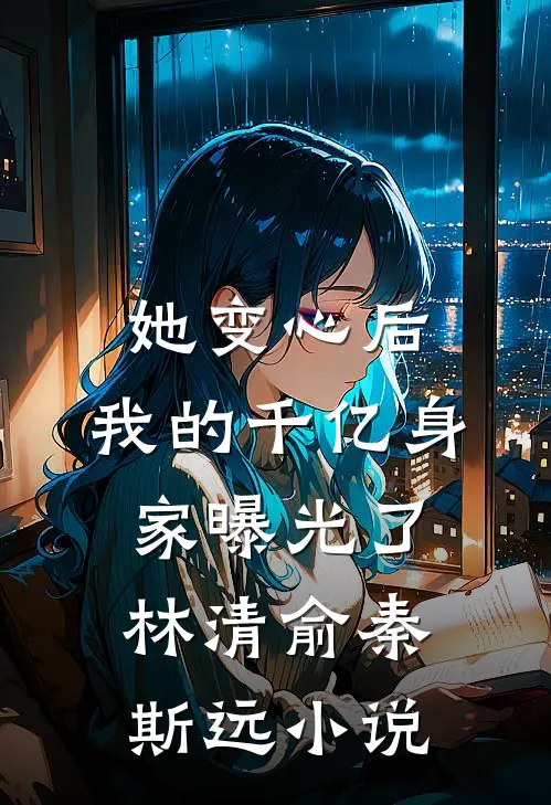 她变心后，我的千亿身家曝光了林清俞秦斯远小说