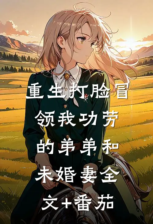 重生打脸冒领我功劳的弟弟和未婚妻全文+番茄