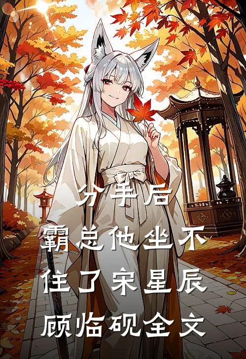 分手后，霸总他坐不住了宋星辰顾临砚全文