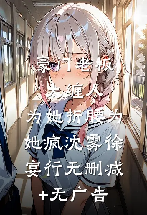 豪门老板太缠人，为她折腰为她疯沈雾徐宴行无删减+无广告
