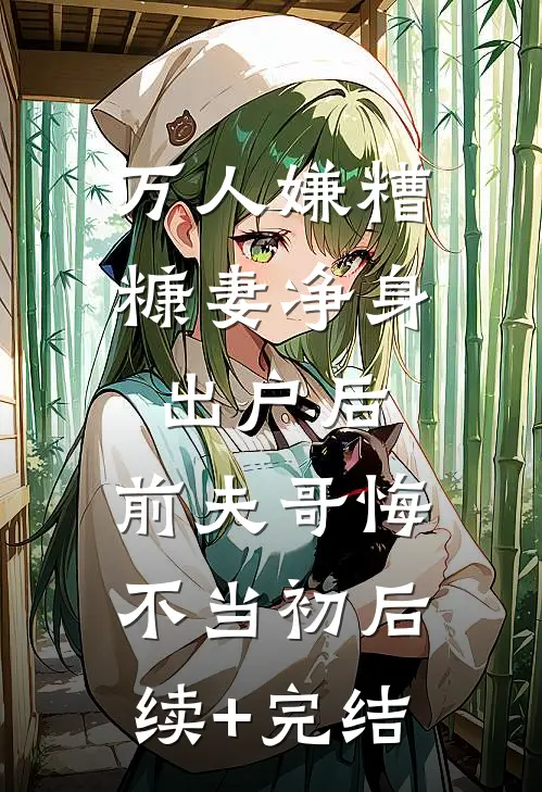 万人嫌糟糠妻净身出户后，前夫哥悔不当初后续+完结