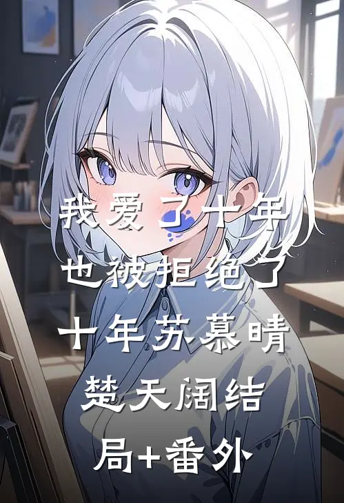 我爱了十年，也被拒绝了十年苏慕晴楚天阔结局+番外