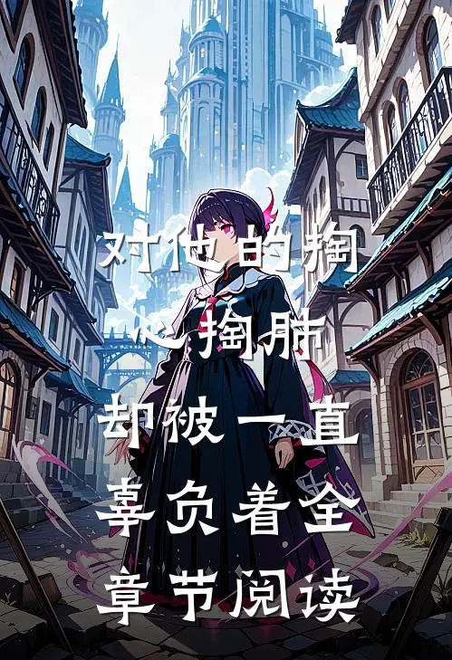 对他的掏心掏肺，却被一直辜负着全章节阅读