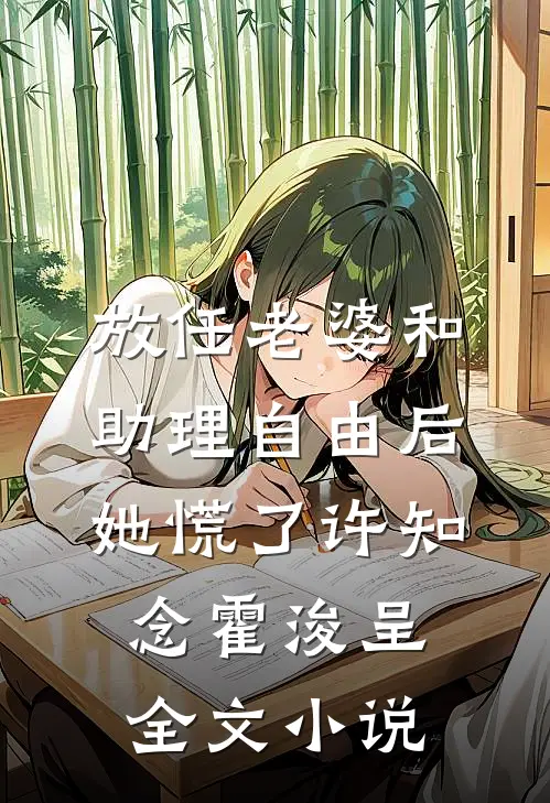 放任老婆和助理自由后，她慌了许知念霍浚呈全文小说