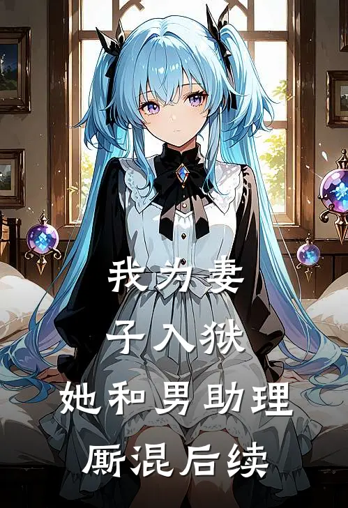 我为妻子入狱，她和男助理厮混后续