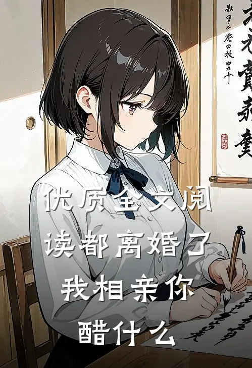 优质全文阅读都离婚了，我相亲你醋什么
