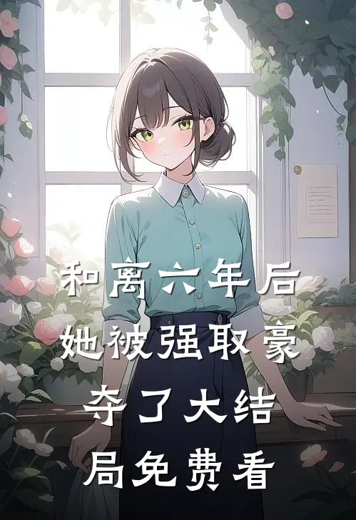 和离六年后，她被强取豪夺了大结局免费看