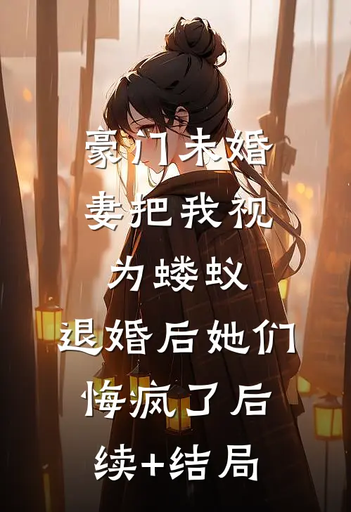豪门未婚妻把我视为蝼蚁，退婚后她们悔疯了后续+结局